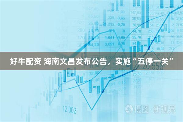 好牛配资 海南文昌发布公告，实施“五停一关”