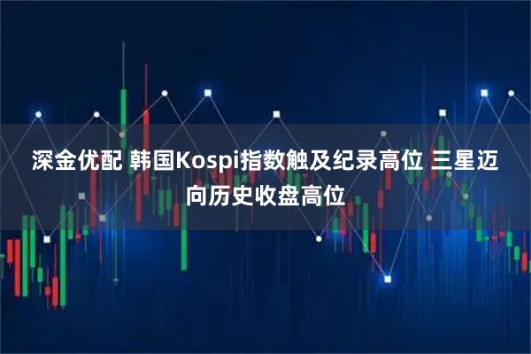 深金优配 韩国Kospi指数触及纪录高位 三星迈向历史收盘高位