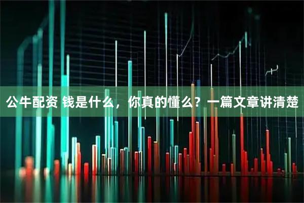 公牛配资 钱是什么，你真的懂么？一篇文章讲清楚