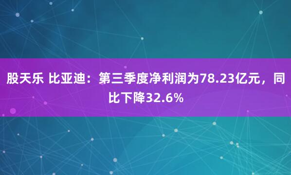 股天乐 比亚迪：第三季度净利润为78.23亿元，同比下降32.6%