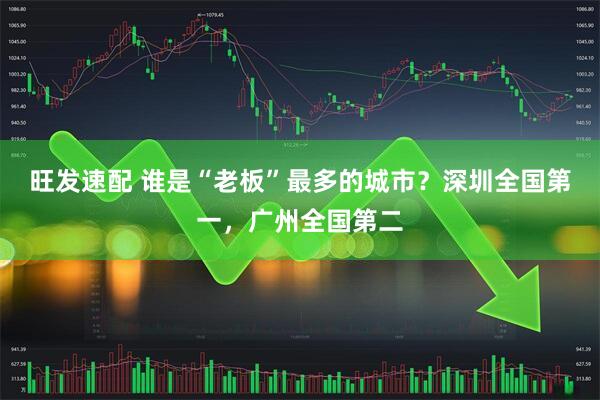 旺发速配 谁是“老板”最多的城市？深圳全国第一，广州全国第二