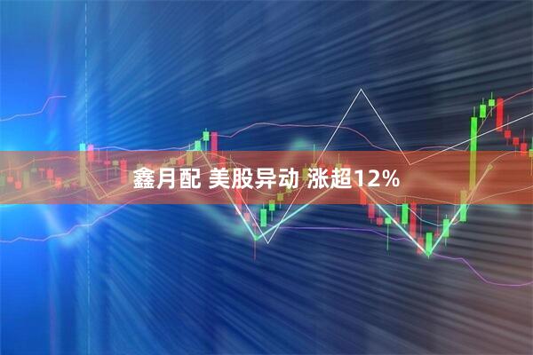 鑫月配 美股异动 涨超12%