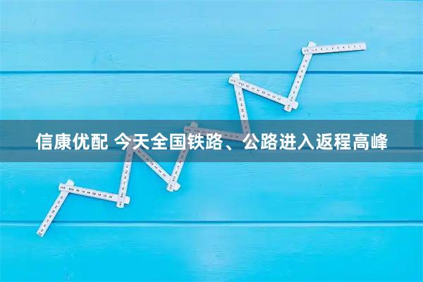信康优配 今天全国铁路、公路进入返程高峰