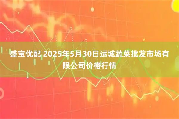 盛宝优配 2025年5月30日运城蔬菜批发市场有限公司价格行情