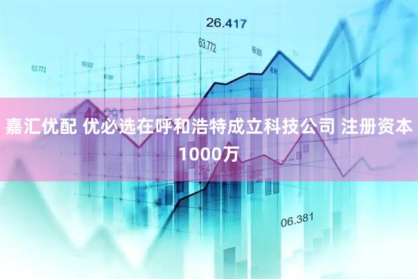 嘉汇优配 优必选在呼和浩特成立科技公司 注册资本1000万