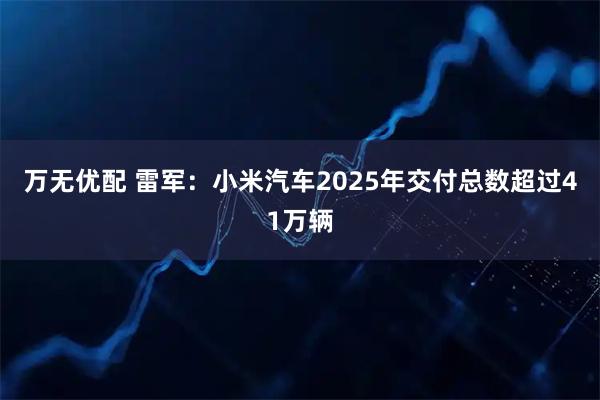 万无优配 雷军：小米汽车2025年交付总数超过41万辆