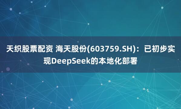天织股票配资 海天股份(603759.SH)：已初步实现DeepSeek的本地化部署