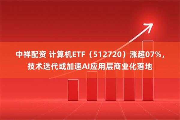 中祥配资 计算机ETF(512720)涨超07%,技术迭代或加速AI应用层商业化落地