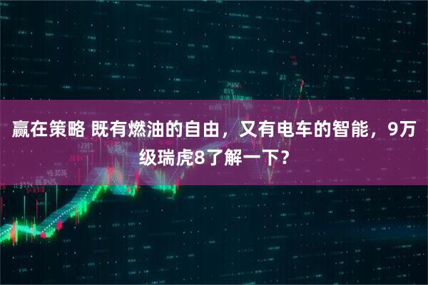 赢在策略 既有燃油的自由，又有电车的智能，9万级瑞虎8了解一下？