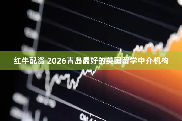 红牛配资 2026青岛最好的英国留学中介机构
