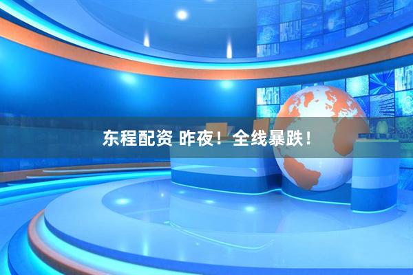 东程配资 昨夜！全线暴跌！