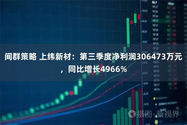 间群策略 上纬新材：第三季度净利润306473万元，同比增长4966%
