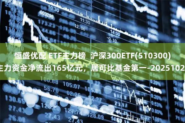 恒盛优配 ETF主力榜  沪深300ETF(510300)主力资金净流出165亿元，居可比基金第一-20251024